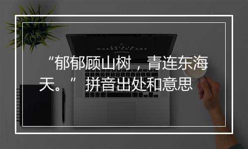 “郁郁顾山树，青连东海天。”拼音出处和意思