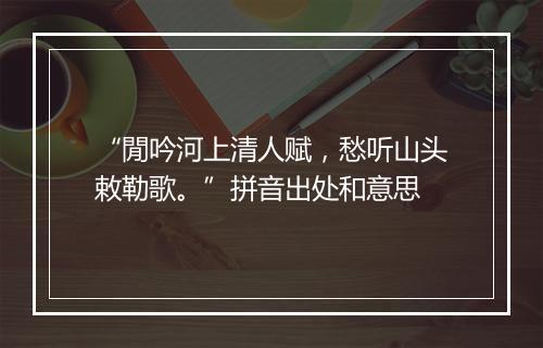 “閒吟河上清人赋，愁听山头敕勒歌。”拼音出处和意思