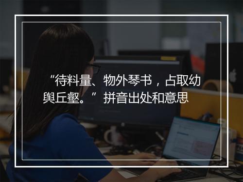 “待料量、物外琴书，占取幼舆丘壑。”拼音出处和意思