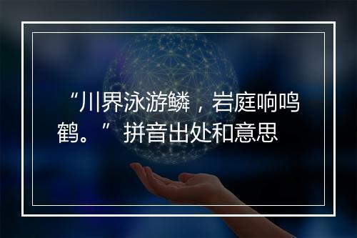 “川界泳游鳞，岩庭响鸣鹤。”拼音出处和意思