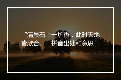 “清晨石上一炉香，此时天地皆欣合。”拼音出处和意思