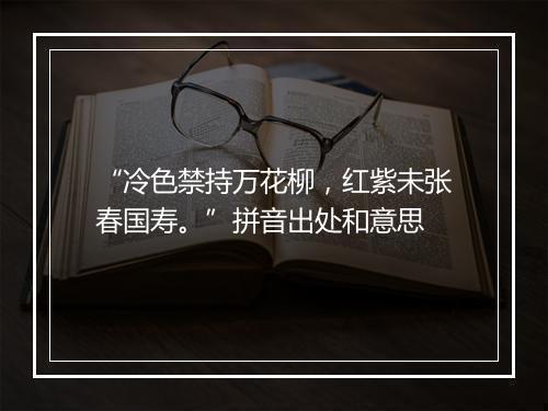 “冷色禁持万花柳，红紫未张春国寿。”拼音出处和意思