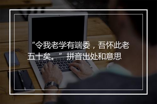 “令我老学有端委，吾怀此老五十矣。”拼音出处和意思