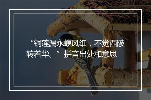 “铜莲漏永螟风细，不觉西陂转若华。”拼音出处和意思