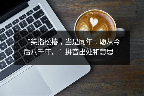 “笑指松椿，当是同年，愿从今后八千年。”拼音出处和意思