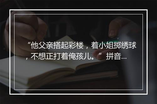 “他父亲搭起彩楼，着小姐掷绣球，不想正打着俺孩儿。”拼音出处和意思