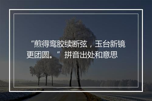 “煎得鸾胶续断弦，玉台新镜更团圆。”拼音出处和意思