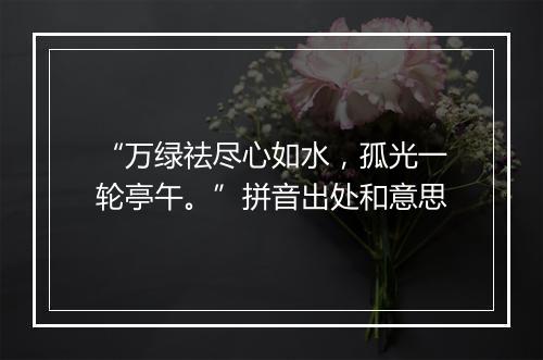 “万绿祛尽心如水，孤光一轮亭午。”拼音出处和意思