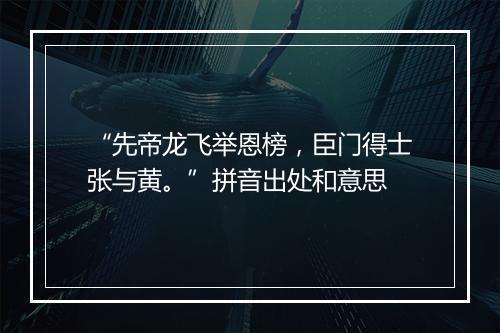 “先帝龙飞举恩榜，臣门得士张与黄。”拼音出处和意思