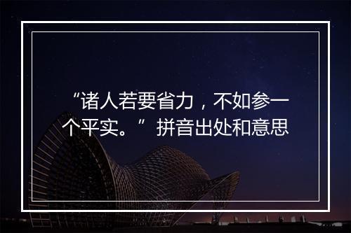 “诸人若要省力，不如参一个平实。”拼音出处和意思