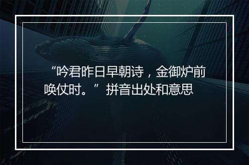 “吟君昨日早朝诗，金御炉前唤仗时。”拼音出处和意思