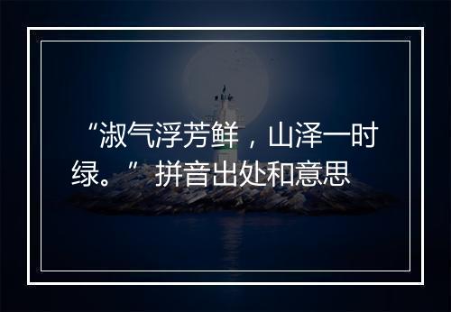 “淑气浮芳鲜，山泽一时绿。”拼音出处和意思