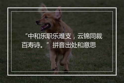 “中和乐职乐难支，云锦同裁百寿诗。”拼音出处和意思