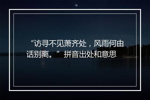 “访寻不见萧齐处，风雨何由话别离。”拼音出处和意思