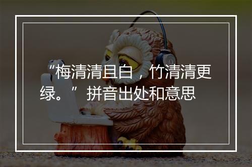 “梅清清且白，竹清清更绿。”拼音出处和意思