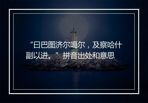 “曰巴图济尔噶尔，及察哈什副以进。”拼音出处和意思