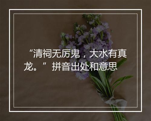 “清祠无厉鬼，大水有真龙。”拼音出处和意思