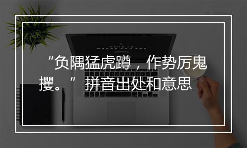 “负隅猛虎蹲，作势厉鬼攫。”拼音出处和意思