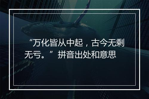 “万化皆从中起，古今无剩无亏。”拼音出处和意思