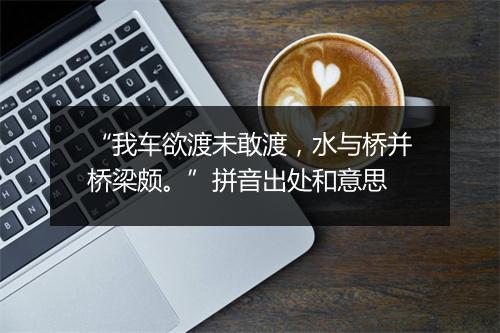 “我车欲渡未敢渡，水与桥并桥梁颇。”拼音出处和意思