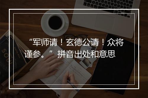 “军师请！玄德公请！众将谨参。”拼音出处和意思