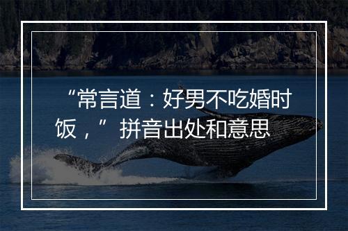 “常言道：好男不吃婚时饭，”拼音出处和意思