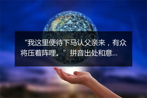 “我这里便待下马认父亲来，有众将压着阵哩。”拼音出处和意思