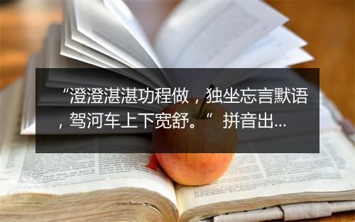 “澄澄湛湛功程做，独坐忘言默语，驾河车上下宽舒。”拼音出处和意思