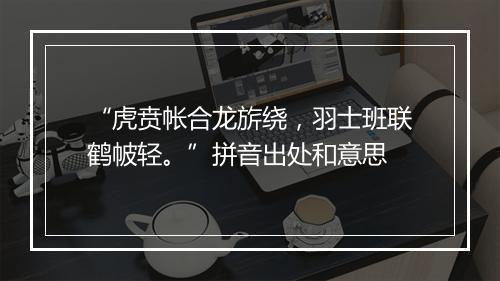 “虎贲帐合龙旂绕，羽士班联鹤帔轻。”拼音出处和意思