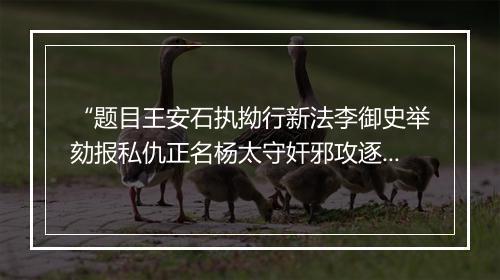 “题目王安石执拗行新法李御史举劾报私仇正名杨太守奸邪攻逐客苏子瞻风雪贬黄州”拼音出处和意思