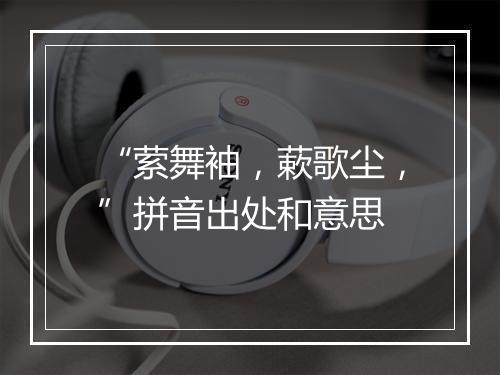 “萦舞袖，蔌歌尘，”拼音出处和意思