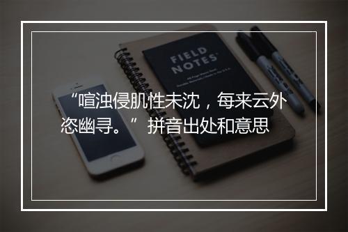 “喧浊侵肌性未沈，每来云外恣幽寻。”拼音出处和意思