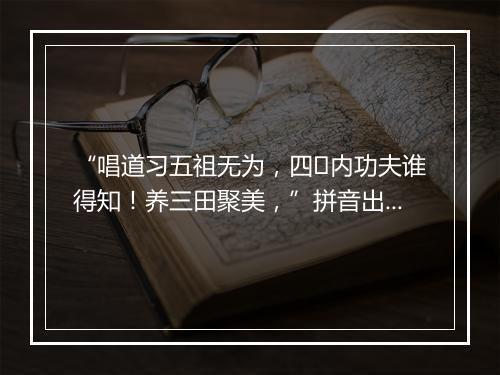 “唱道习五祖无为，四内功夫谁得知！养三田聚美，”拼音出处和意思