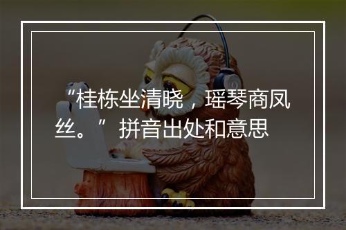 “桂栋坐清晓，瑶琴商凤丝。”拼音出处和意思