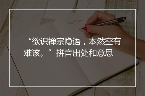 “欲识禅宗隐语，本然空有难该。”拼音出处和意思