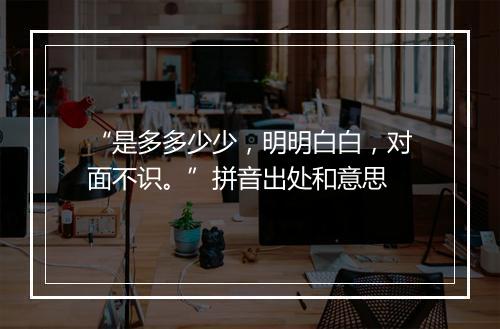 “是多多少少，明明白白，对面不识。”拼音出处和意思