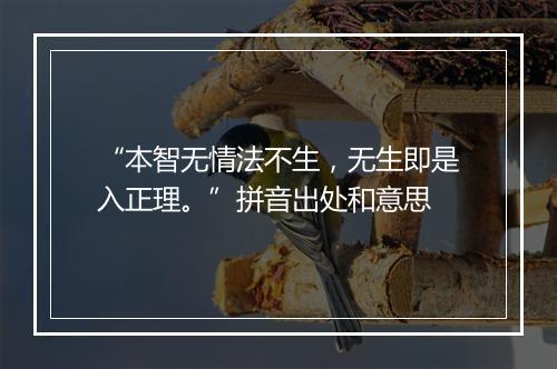 “本智无情法不生，无生即是入正理。”拼音出处和意思