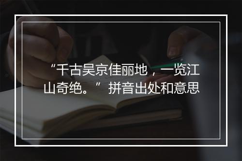 “千古吴京佳丽地，一览江山奇绝。”拼音出处和意思