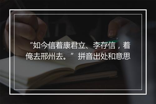 “如今信着康君立、李存信，着俺去邢州去。”拼音出处和意思