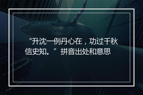 “升沈一例丹心在，功过千秋信史知。”拼音出处和意思