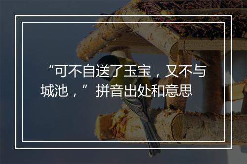 “可不自送了玉宝，又不与城池，”拼音出处和意思