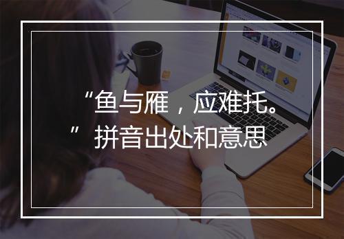 “鱼与雁，应难托。”拼音出处和意思