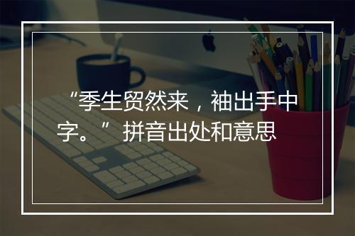 “季生贸然来，袖出手中字。”拼音出处和意思