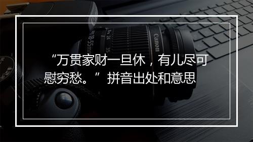 “万贯家财一旦休，有儿尽可慰穷愁。”拼音出处和意思