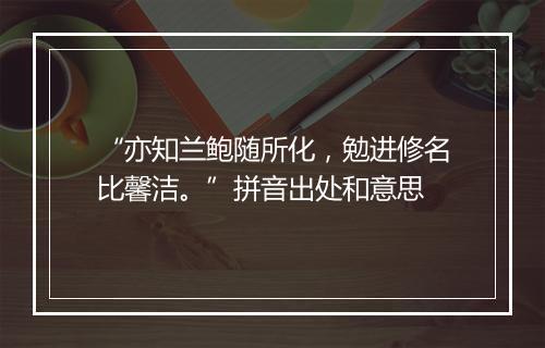 “亦知兰鲍随所化，勉进修名比馨洁。”拼音出处和意思