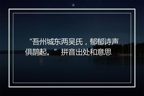 “吾州城东两吴氏，郁郁诗声俱鹊起。”拼音出处和意思