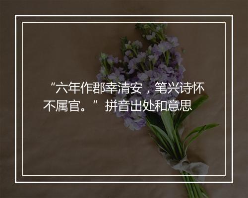 “六年作郡幸清安，笔兴诗怀不属官。”拼音出处和意思