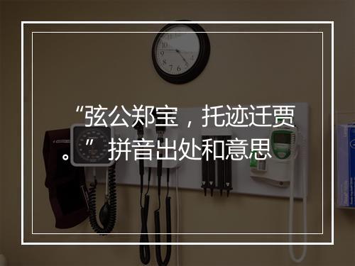 “弦公郑宝，托迹迁贾。”拼音出处和意思