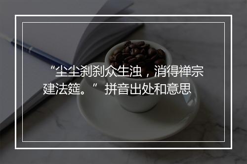 “尘尘刹刹众生浊，消得禅宗建法筵。”拼音出处和意思