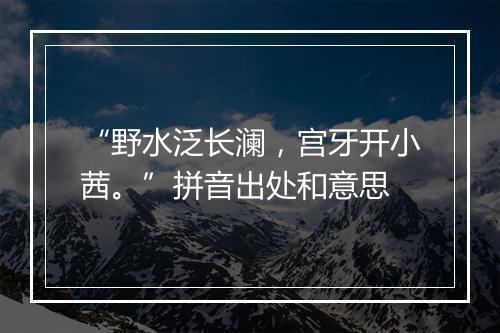 “野水泛长澜，宫牙开小茜。”拼音出处和意思